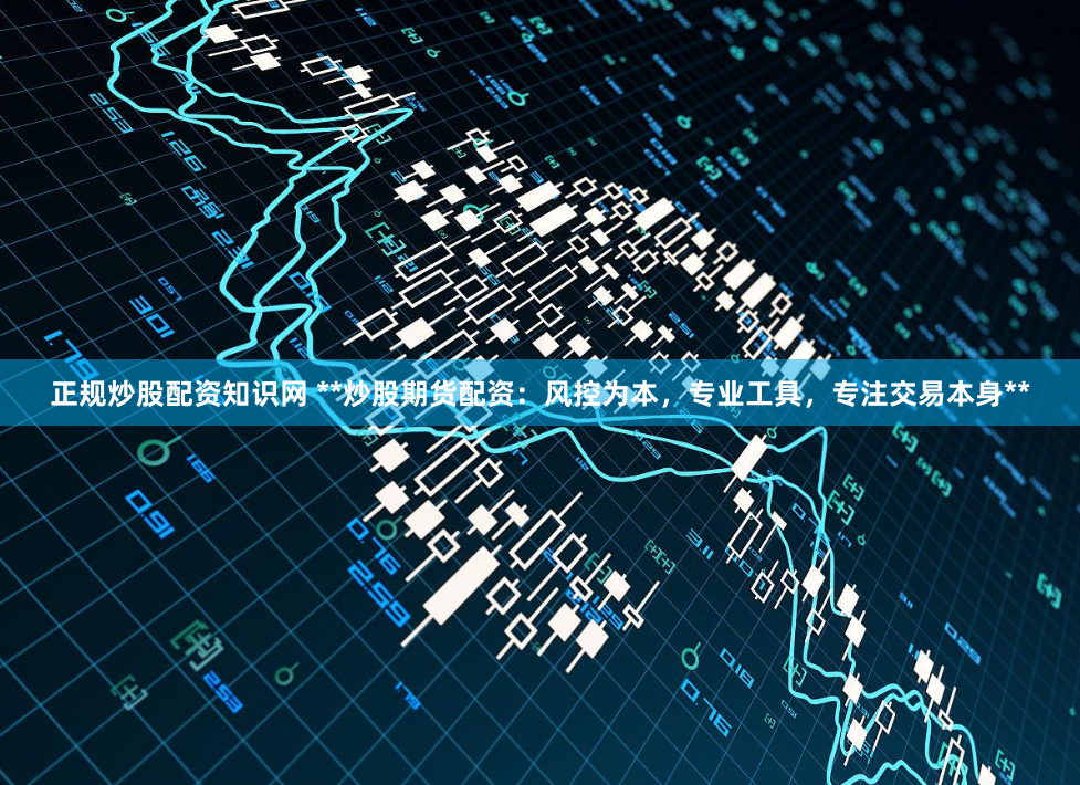 正规炒股配资知识网 **炒股期货配资：风控为本，专业工具，专注交易本身**