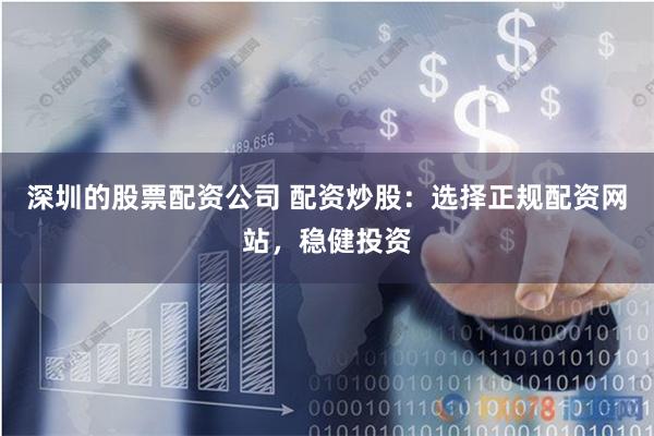 深圳的股票配资公司 配资炒股：选择正规配资网站，稳健投资