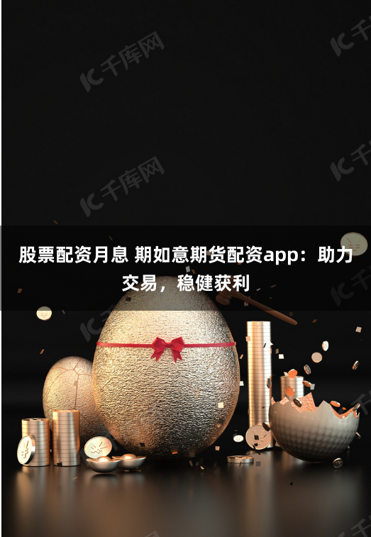 股票配资月息 期如意期货配资app：助力交易，稳健获利