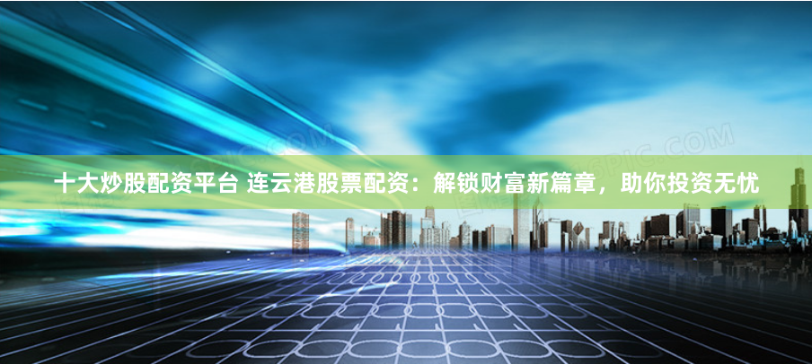 十大炒股配资平台 连云港股票配资：解锁财富新篇章，助你投资无忧