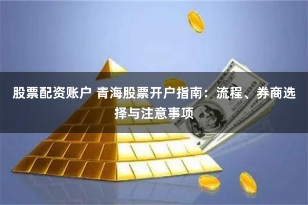 股票配资账户 青海股票开户指南：流程、券商选择与注意事项