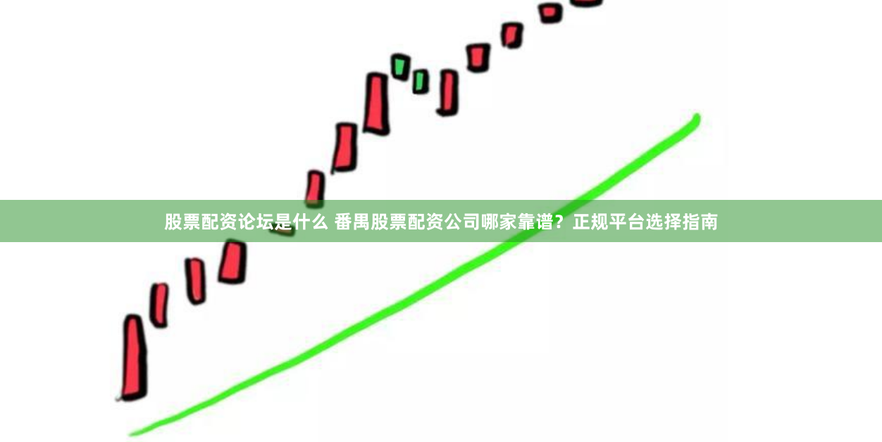 股票配资论坛是什么 番禺股票配资公司哪家靠谱？正规平台选择指南