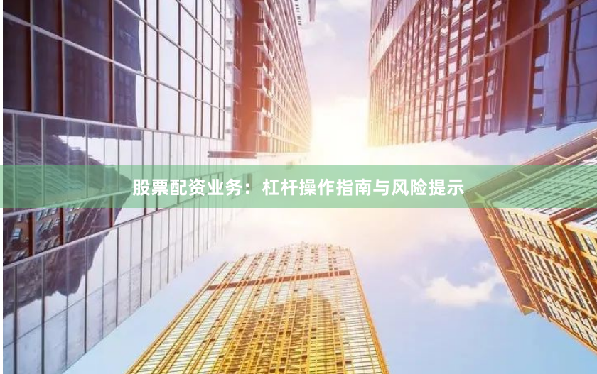 股票配资业务：杠杆操作指南与风险提示
