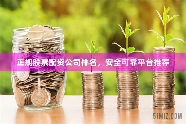 正规股票配资公司排名，安全可靠平台推荐