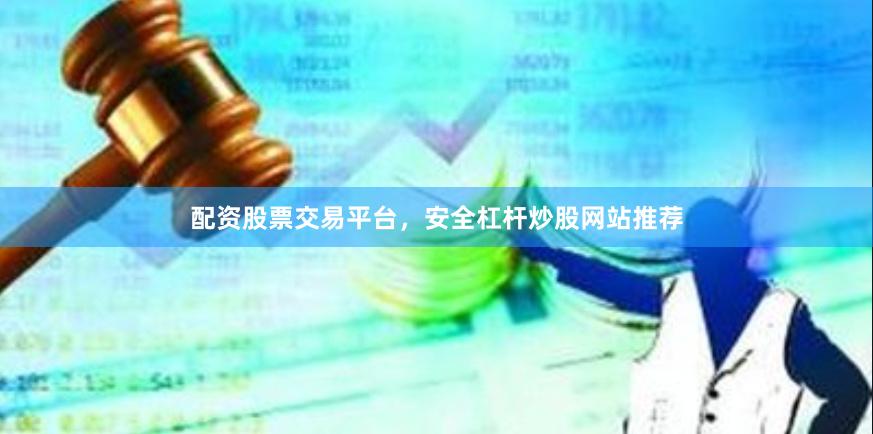 配资股票交易平台，安全杠杆炒股网站推荐