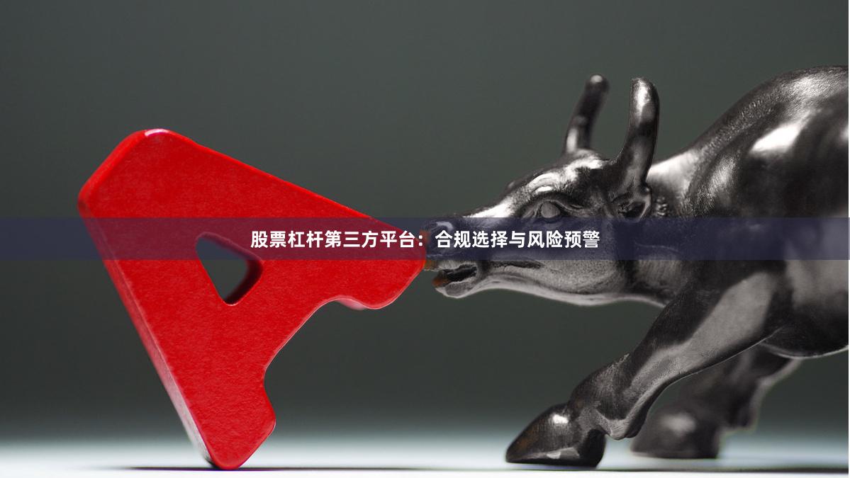 股票杠杆第三方平台：合规选择与风险预警