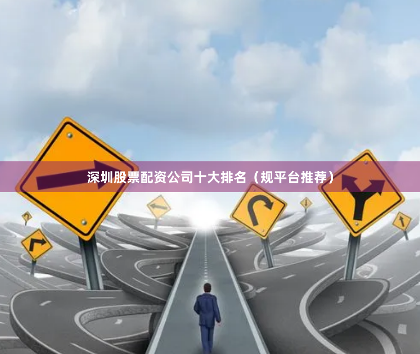 深圳股票配资公司十大排名（规平台推荐）