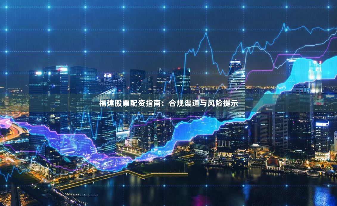福建股票配资指南：合规渠道与风险提示