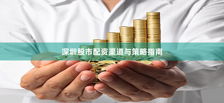 深圳股市配资渠道与策略指南