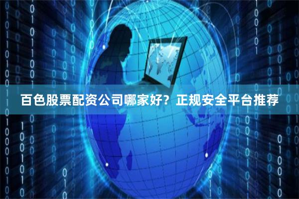 百色股票配资公司哪家好？正规安全平台推荐
