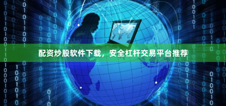 配资炒股软件下载，安全杠杆交易平台推荐