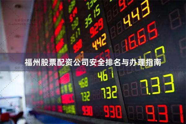 福州股票配资公司安全排名与办理指南