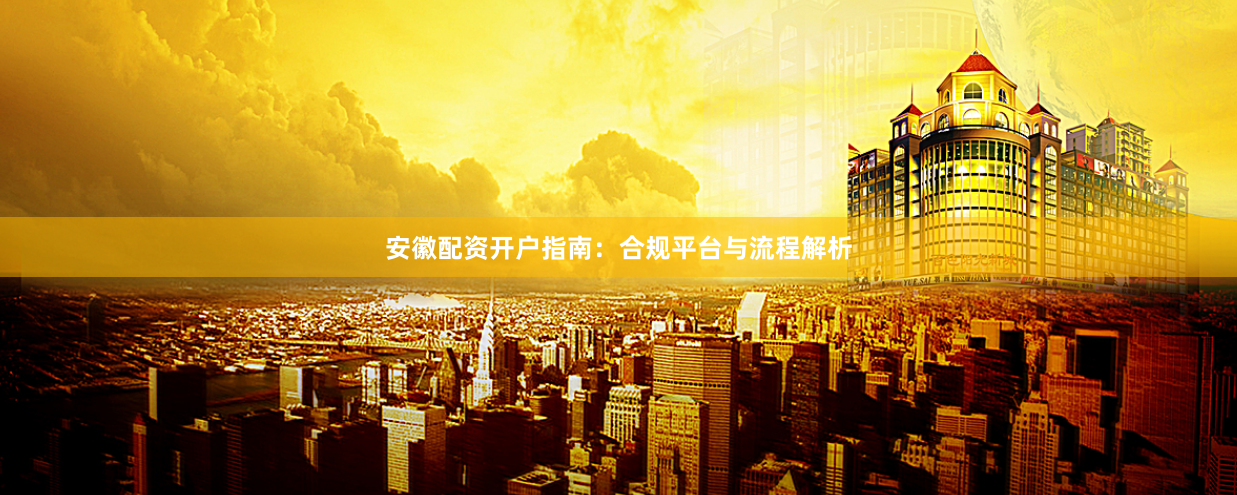 安徽配资开户指南：合规平台与流程解析