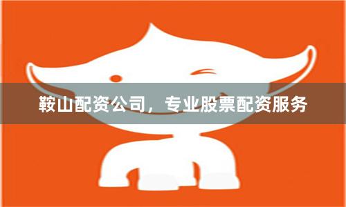 鞍山配资公司，专业股票配资服务