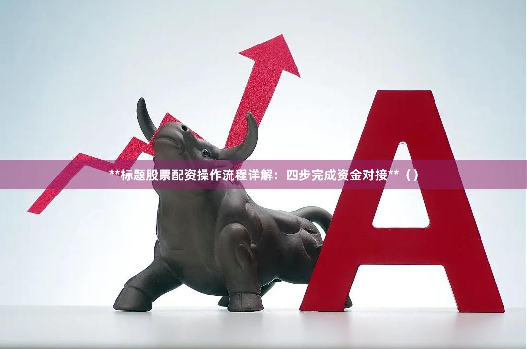 **标题股票配资操作流程详解：四步完成资金对接**（）