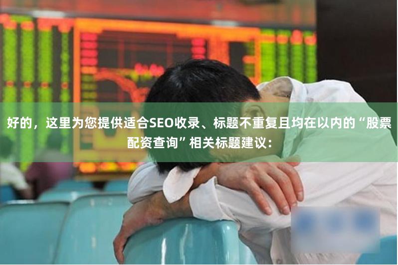 好的，这里为您提供适合SEO收录、标题不重复且均在以内的“股票配资查询”相关标题建议：
