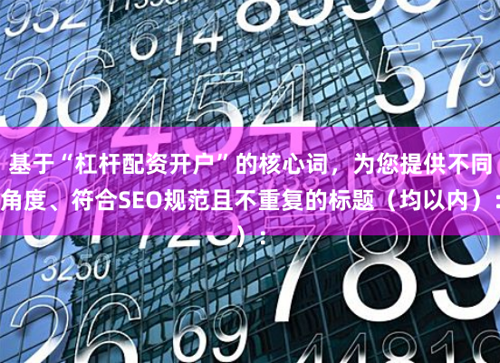 基于“杠杆配资开户”的核心词，为您提供不同角度、符合SEO规范且不重复的标题（均以内）：